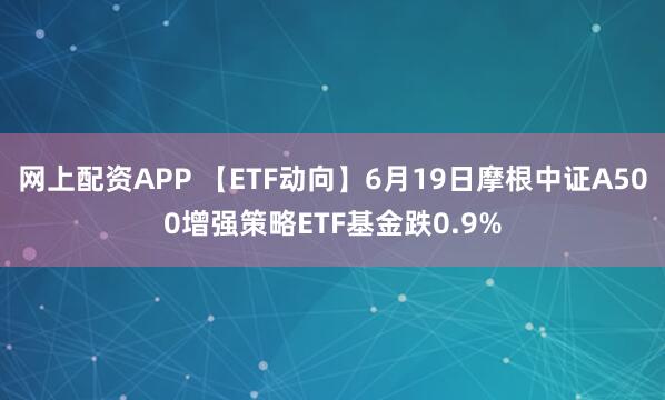 网上配资APP 【ETF动向】6月19日摩根中证A500增强策略ETF基金跌0.9%