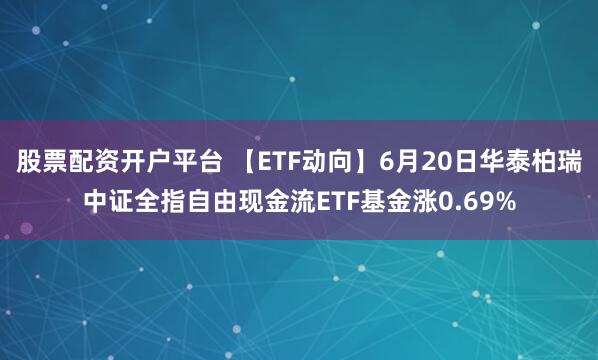 股票配资开户平台 【ETF动向】6月20日华泰柏瑞中证全指自由现金流ETF基金涨0.69%