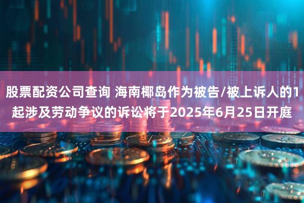 股票配资公司查询 海南椰岛作为被告/被上诉人的1起涉及劳动争议的诉讼将于2025年6月25日开庭