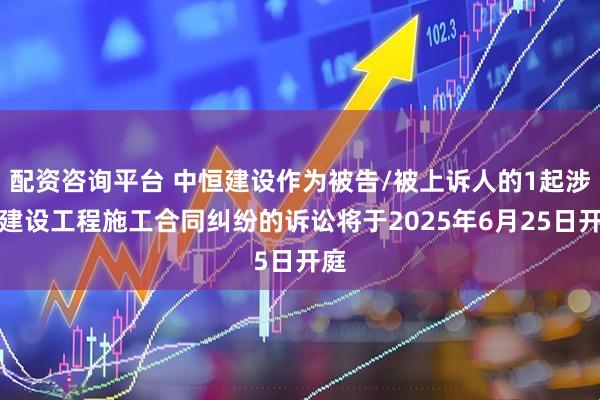 配资咨询平台 中恒建设作为被告/被上诉人的1起涉及建设工程施工合同纠纷的诉讼将于2025年6月25日开庭
