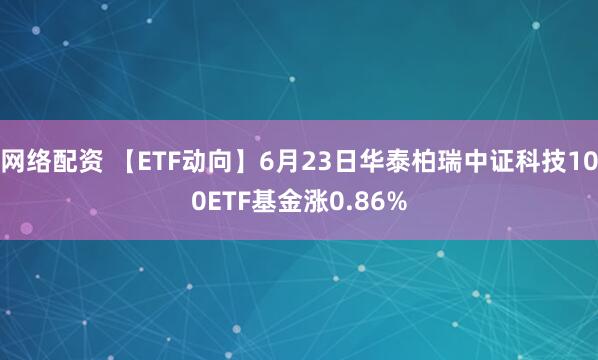 网络配资 【ETF动向】6月23日华泰柏瑞中证科技100ETF基金涨0.86%