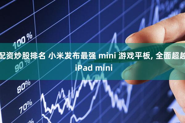 配资炒股排名 小米发布最强 mini 游戏平板, 全面超越 iPad mini