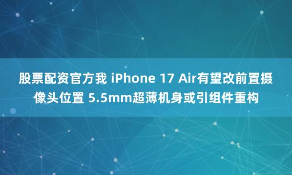 股票配资官方我 iPhone 17 Air有望改前置摄像头位置 5.5mm超薄机身或引组件重构