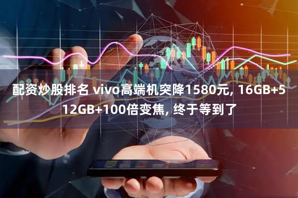 配资炒股排名 vivo高端机突降1580元, 16GB+512GB+100倍变焦, 终于等到了