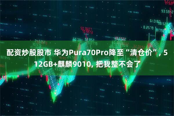 配资炒股股市 华为Pura70Pro降至“清仓价”, 512GB+麒麟9010, 把我整不会了