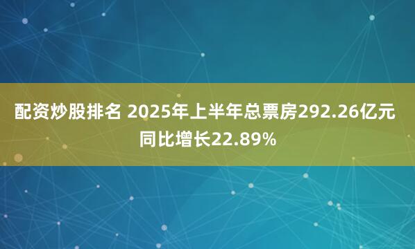 配资炒股排名 2025年上半年总票房292.26亿元 同比增长22.89%