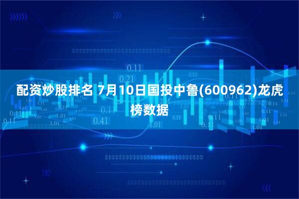 配资炒股排名 7月10日国投中鲁(600962)龙虎榜数据