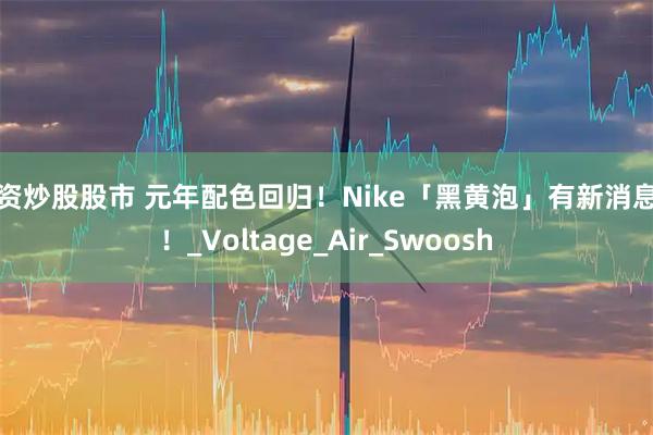 配资炒股股市 元年配色回归！Nike「黑黄泡」有新消息了！_Voltage_Air_Swoosh