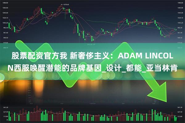 股票配资官方我 新奢侈主义：ADAM LINCOLN西服唤醒潜能的品牌基因_设计_都能_亚当林肯