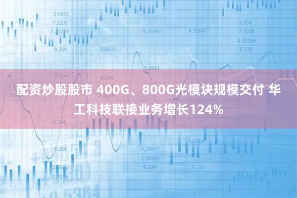 配资炒股股市 400G、800G光模块规模交付 华工科技联接业务增长124%