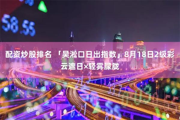 配资炒股排名 「吴淞口日出指数」8月18日2级彩云遮日×轻雾朦胧