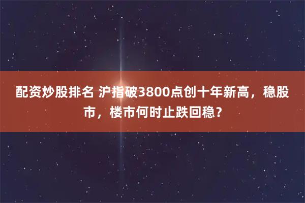配资炒股排名 沪指破3800点创十年新高，稳股市，楼市何时止跌回稳？