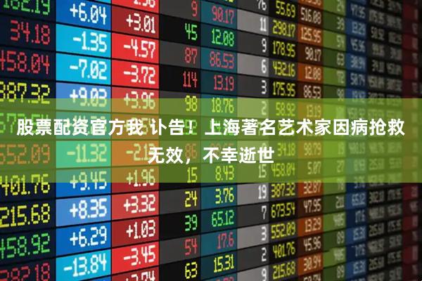 股票配资官方我 讣告！上海著名艺术家因病抢救无效，不幸逝世