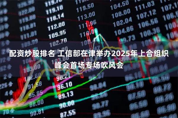 配资炒股排名 工信部在津举办2025年上合组织峰会首场专场吹风会