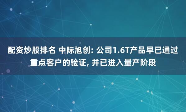 配资炒股排名 中际旭创: 公司1.6T产品早已通过重点客户的验证, 并已进入量产阶段