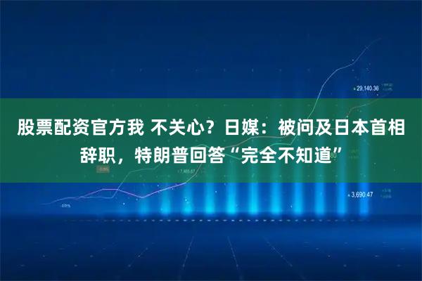 股票配资官方我 不关心？日媒：被问及日本首相辞职，特朗普回答“完全不知道”