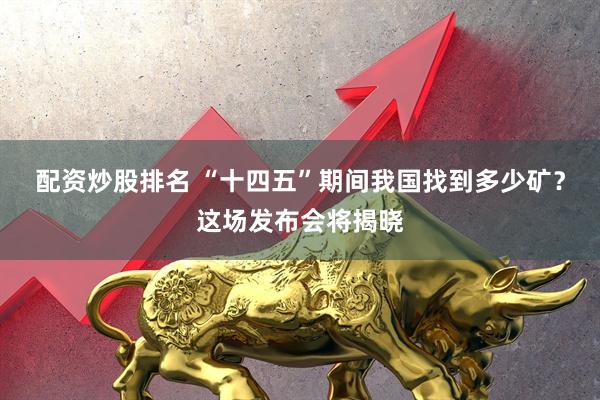 配资炒股排名 “十四五”期间我国找到多少矿？这场发布会将揭晓