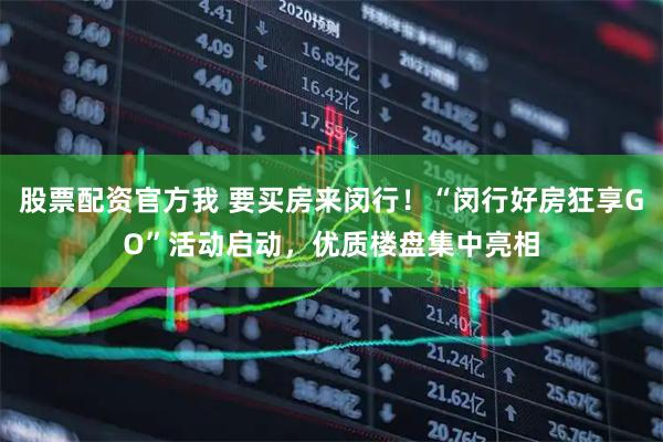 股票配资官方我 要买房来闵行！“闵行好房狂享GO”活动启动，优质楼盘集中亮相