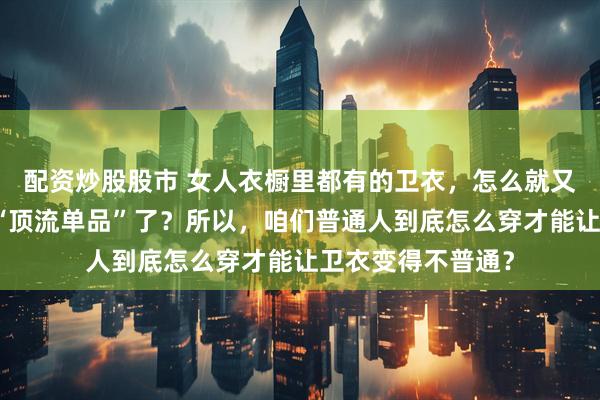 配资炒股股市 女人衣橱里都有的卫衣，怎么就又成了今年秋天的“顶流单品”了？所以，咱们普通人到底怎么穿才能让卫衣变得不普通？