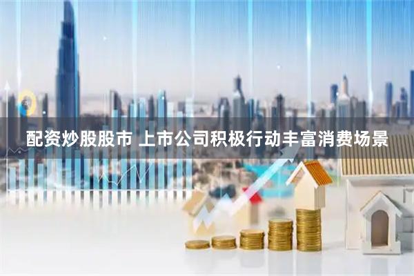 配资炒股股市 上市公司积极行动丰富消费场景