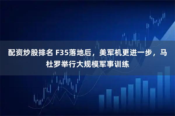 配资炒股排名 F35落地后，美军机更进一步，马杜罗举行大规模军事训练