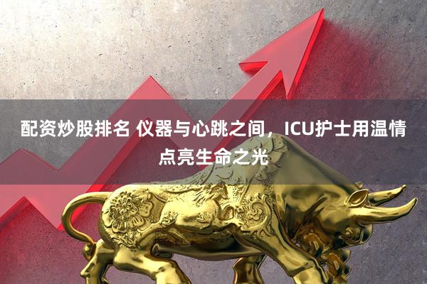 配资炒股排名 仪器与心跳之间，ICU护士用温情点亮生命之光