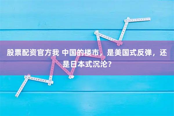 股票配资官方我 中国的楼市，是美国式反弹，还是日本式沉沦？