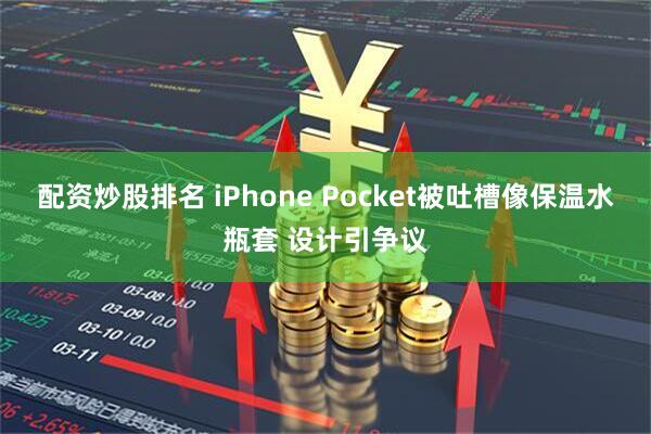 配资炒股排名 iPhone Pocket被吐槽像保温水瓶套 设计引争议