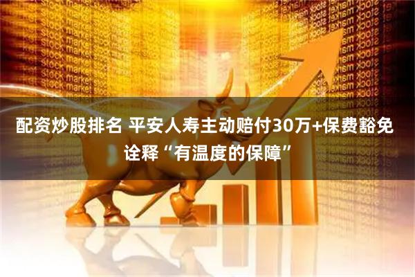 配资炒股排名 平安人寿主动赔付30万+保费豁免 诠释“有温度的保障”