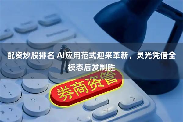 配资炒股排名 AI应用范式迎来革新，灵光凭借全模态后发制胜