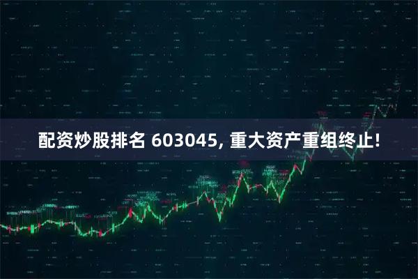 配资炒股排名 603045, 重大资产重组终止!