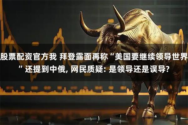 股票配资官方我 拜登露面再称“美国要继续领导世界”还提到中俄, 网民质疑: 是领导还是误导?