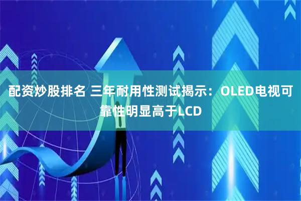 配资炒股排名 三年耐用性测试揭示：OLED电视可靠性明显高于LCD