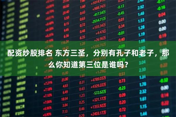 配资炒股排名 东方三圣，分别有孔子和老子，那么你知道第三位是谁吗？