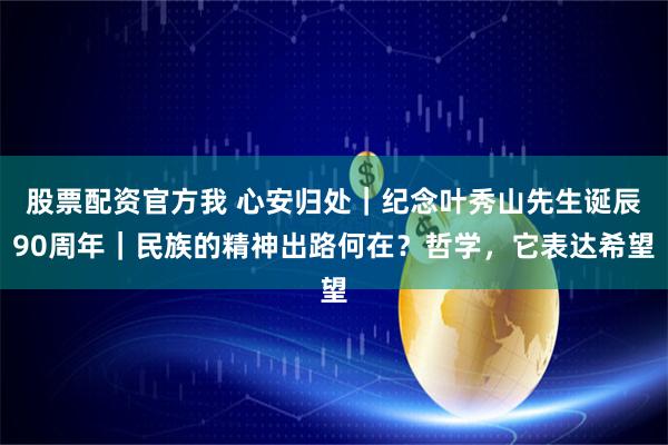 股票配资官方我 心安归处｜纪念叶秀山先生诞辰90周年｜民族的精神出路何在？哲学，它表达希望