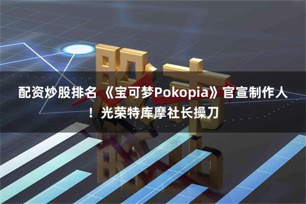 配资炒股排名 《宝可梦Pokopia》官宣制作人！光荣特库摩社长操刀