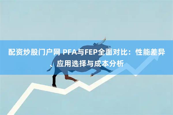 配资炒股门户网 PFA与FEP全面对比：性能差异、应用选择与成本分析