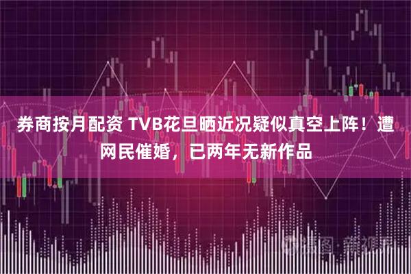 券商按月配资 TVB花旦晒近况疑似真空上阵！遭网民催婚，已两年无新作品