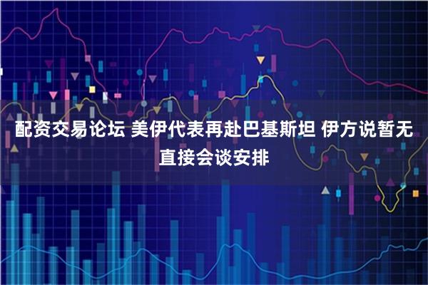 配资交易论坛 美伊代表再赴巴基斯坦 伊方说暂无直接会谈安排