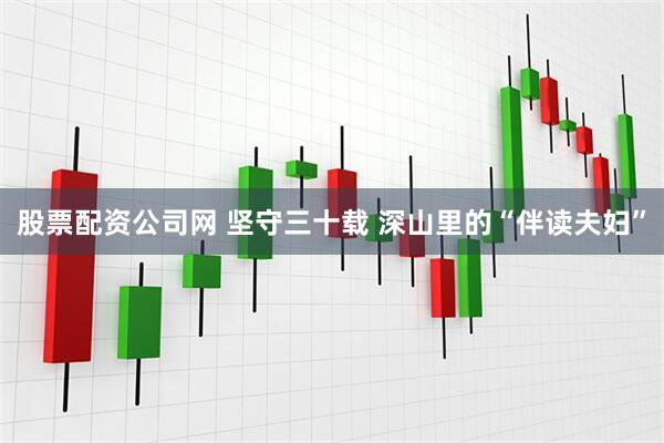 股票配资公司网 坚守三十载 深山里的“伴读夫妇”