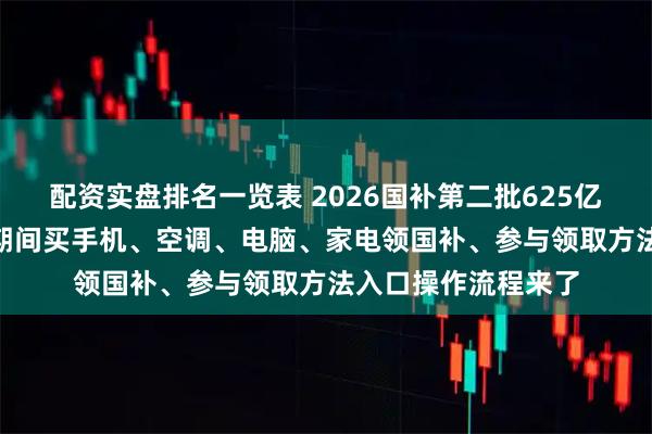 配资实盘排名一览表 2026国补第二批625亿持续申领中！618期间买手机、空调、电脑、家电领国补、参与领取方法入口操作流程来了