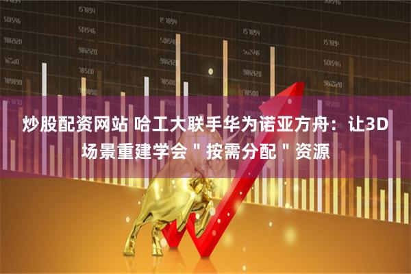 炒股配资网站 哈工大联手华为诺亚方舟：让3D场景重建学会＂按需分配＂资源