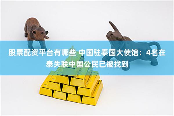 股票配资平台有哪些 中国驻泰国大使馆：4名在泰失联中国公民已被找到