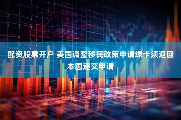 配资股票开户 美国调整移民政策　申请绿卡须返回本国递交申请
