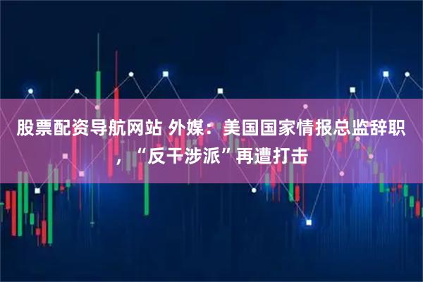 股票配资导航网站 外媒：美国国家情报总监辞职，“反干涉派”再遭打击