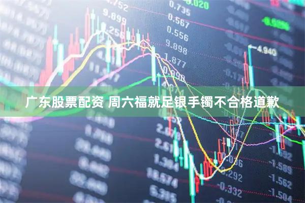 广东股票配资 周六福就足银手镯不合格道歉