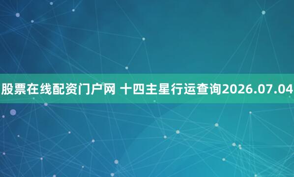股票在线配资门户网 十四主星行运查询2026.07.04