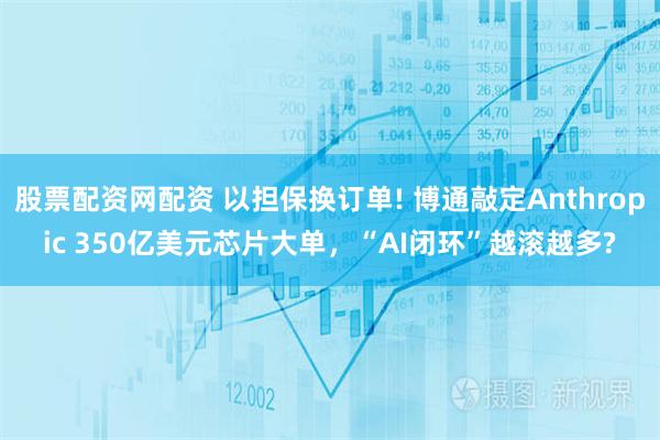 股票配资网配资 以担保换订单! 博通敲定Anthropic 350亿美元芯片大单，“AI闭环”越滚越多?